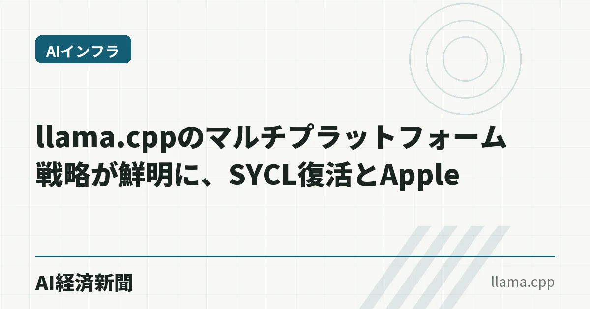 llama.cppのマルチプラットフォーム戦略が鮮明に、SYCL復活とApple Silicon最適化が示す「推論基盤の分散化」