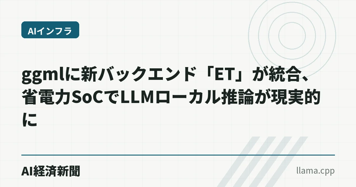 ggmlに新バックエンド「ET」が統合、省電力SoCでLLMローカル推論が現実的に