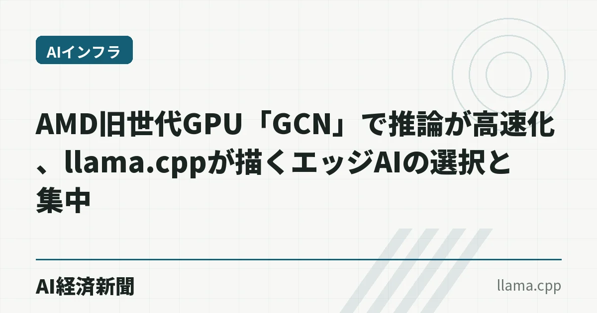 AMD旧世代GPU「GCN」で推論が高速化、llama.cppが描くエッジAIの選択と集中