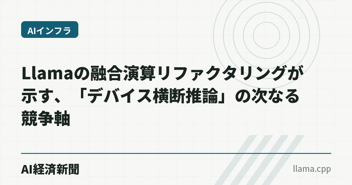 Llamaの融合演算リファクタリングが示す、「デバイス横断推論」の次なる競争軸