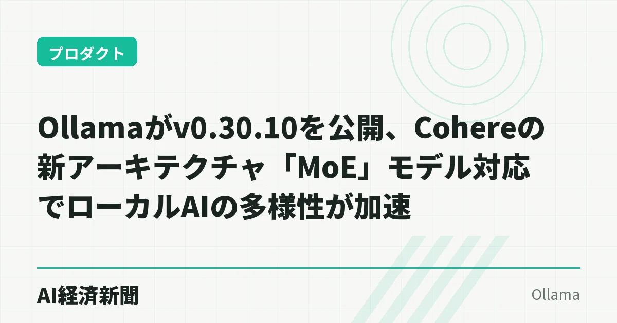 Ollamaがv0.30.10を公開、Cohereの新アーキテクチャ「MoE」モデル対応でローカルAIの多様性が加速